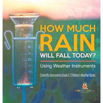 How Much Rain Will Fall Today? Using Weather Instruments Scientific Instruments Grade 5 Children’s Weather Books