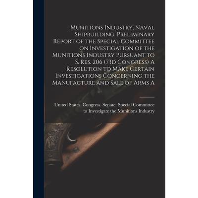 Munitions Industry, Naval Shipbuilding. Preliminary Report of the Special Committee on Investigation of the Munitions Industry Pursuant to S. Res. 206 (73d Congress) A Resolution to Make Certain Inves
