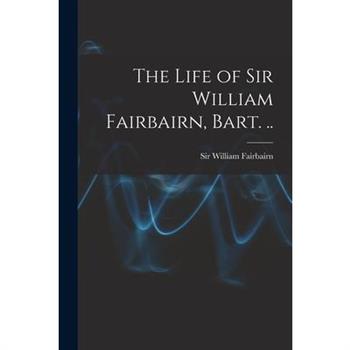 The Life of Sir William Fairbairn, Bart. ..