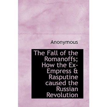 The Fall of the Romanoffs; How the Ex-Empress & Rasputine Caused the Russian Revolution