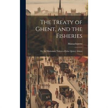 The Treaty of Ghent, and the Fisheries; or, the Diplomatic Talents of John Quincy Adams