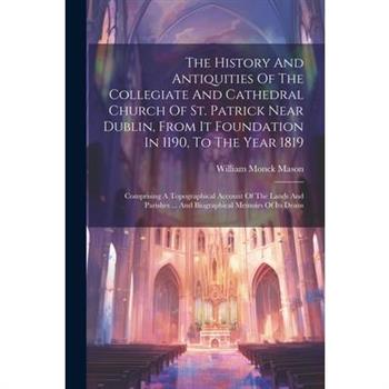 The History And Antiquities Of The Collegiate And Cathedral Church Of St. Patrick Near Dublin, From It Foundation In 1190, To The Year 1819