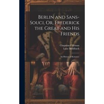 Berlin and Sans-Souci, Or, Frederick the Great and His Friends