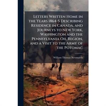 Letters Written Home in the Years 1864-5 Describing Residence in Canada, and Journeys to New York, Washington and the Pennsylvania Oil Region, and a Visit to the Army of the Potomac