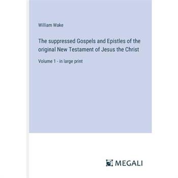The suppressed Gospels and Epistles of the original New Testament of Jesus the Christ