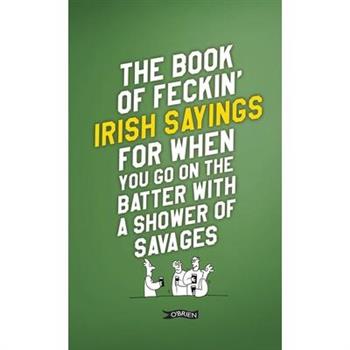 The Book of Feckin' Irish Sayings for When You Go on the Batter with a Shower of Savages