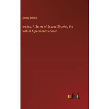 Irenics. A Series of Essays Showing the Virtual Agreement Between