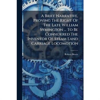 A Brief Narrative, Proving The Right Of The Late William Symington ... To Be Considered The Inventor Of Steam Land Carriage Locomotion