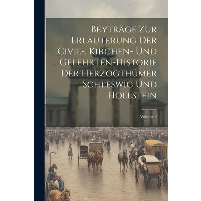 Beytr瓣ge Zur Erl瓣uterung Der Civil-, Kirchen- Und Gelehrten-historie Der Herzogth羹mer Schleswig Und Hollstein; Volume 2