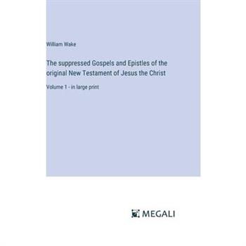 The suppressed Gospels and Epistles of the original New Testament of Jesus the Christ
