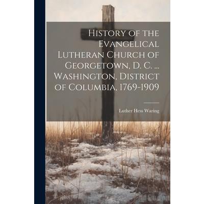History of the Evangelical Lutheran Church of Georgetown, D. C. ... Washington, District of Columbia, 1769-1909