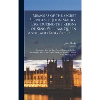 Memoirs of the Secret Services of John Macky, Esq., During the Reigns of King William, Queen Anne, and King George I.