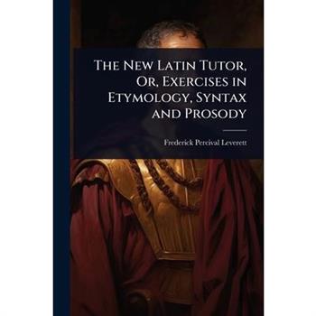 The New Latin Tutor, Or, Exercises in Etymology, Syntax and Prosody