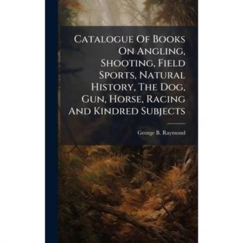 Catalogue Of Books On Angling, Shooting, Field Sports, Natural History, The Dog, Gun, Horse, Racing And Kindred Subjects