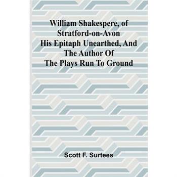 William Shakespere, of Stratford-on-Avon His Epitaph Unearthed, and the Author of the Plays run to Ground