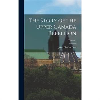 The Story of the Upper Canada Rebellion; Volume I
