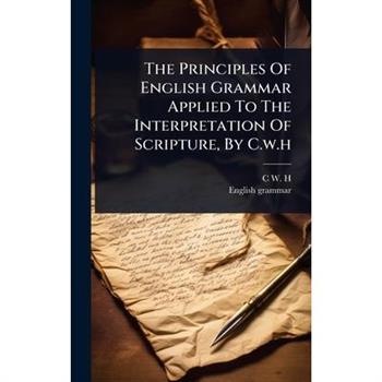 The Principles Of English Grammar Applied To The Interpretation Of Scripture, By C.w.h