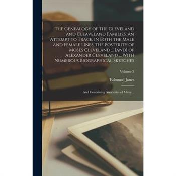 The Genealogy of the Cleveland and Cleaveland Families. An Attempt to Trace, in Both the Male and Female Lines, the Posterity of Moses Cleveland ... [and] of Alexander Cleveland ... With Numerous Biog
