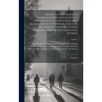 Report of Her Majesty’s Commissioners Appointed to Inquire Into the Revenues and Management of Certain Colleges and School, and the Studies Pursued and Instruction Given Therein