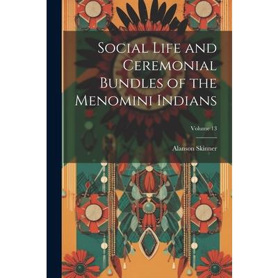 Social Life and Ceremonial Bundles of the Menomini Indians; Volume 13