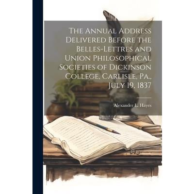 The Annual Address Delivered Before the Belles-lettres and Union Philosophical Societies of Dickinson College, Carlisle, Pa., July 19, 1837