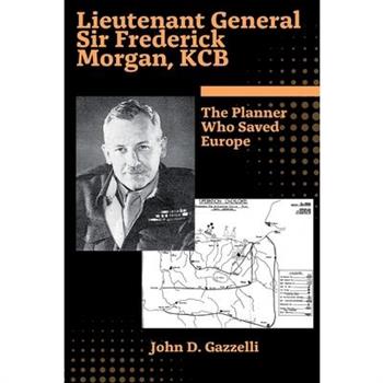 Lieutenant General Sir Frederick Morgan, KCB The Planner Who Saved Europe