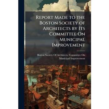 Report Made to the Boston Society of Architects by Its Committee On Municipal Improvement