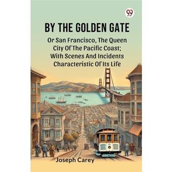 By The Golden Gate Or San Francisco, The Queen City Of The Pacific Coast; With Scenes And Incidents Characteristic Of Its Life