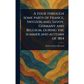 A Tour Through Some Parts of France, Switzerland, Savoy, Germany and Belgium, During the Summer and Autumn of 1814