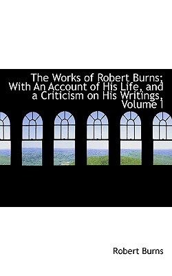 The Works of Robert Burns; With an Account of His Life, and a Criticism on His Writings, Volume I