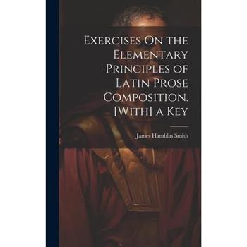 Exercises On the Elementary Principles of Latin Prose Composition. [With] a Key