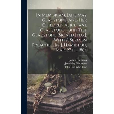 In Memoriam, Jane May Gladstone, And Her Children Alice Jane Gladstone, John Tilt Gladstone [signed J.h.g.]. With A Sermon Preached By J. Hamilton, Mar. 27th, 1864