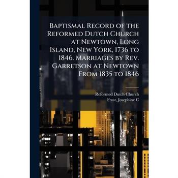 Baptismal Record of the Reformed Dutch Church at Newtown, Long Island, New York, 1736 to 1846. Marriages by Rev. Garretson at Newtown From 1835 to 1846