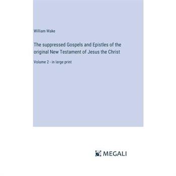 The suppressed Gospels and Epistles of the original New Testament of Jesus the Christ