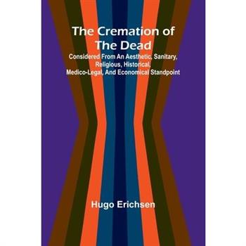 The Cremation of the Dead; Considered from an aesthetic, sanitary, religious, historical, medico-legal, and economical standpoint