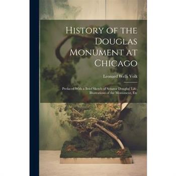 History of the Douglas Monument at Chicago; Prefaced With a Brief Sketch of Senator Douglas' Life, Illustrations of the Monument, Etc