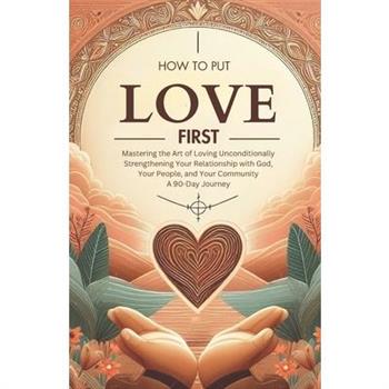 How to Put Love First Mastering the Art of Loving Unconditionally