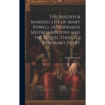 The Maiden & Married Life of Mary Powell (afterwards Mistress Milton) and the Sequel Thereto, Deborah’s Diary