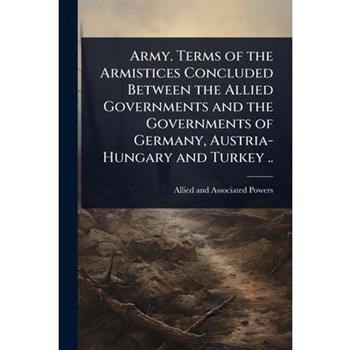 Army. Terms of the Armistices Concluded Between the Allied Governments and the Governments of Germany, Austria-Hungary and Turkey ..