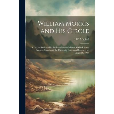 William Morris and his Circle; a Lecture Delivered in the Examination Schools, Oxford, at the Summer Meeting of the University Extension Delegacy, on August 6, 1907