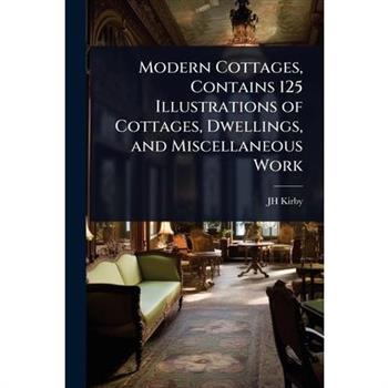 Modern Cottages, Contains 125 Illustrations of Cottages, Dwellings, and Miscellaneous Work