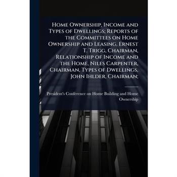 Home Ownership, Income and Types of Dwellings; Reports of the Committees on Home Ownership and Leasing, Ernest T. Trigg, Chairman, Relationship of Income and the Home, Niles Carpenter, Chairman, Types