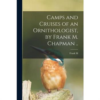 Camps and Cruises of an Ornithologist, by Frank M. Chapman ..