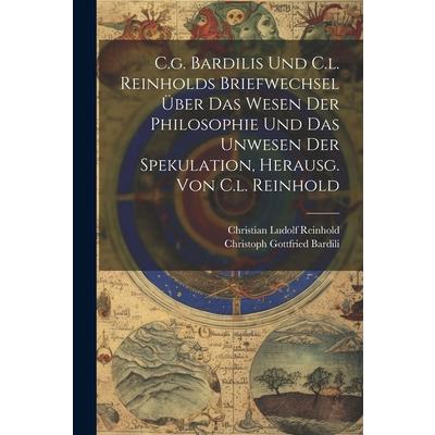 C.g. Bardilis Und C.l. Reinholds Briefwechsel ?ber Das Wesen Der Philosophie Und Das Unwesen Der Spekulation, Herausg. Von C.l. Reinhold