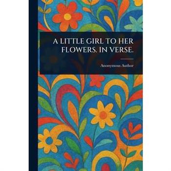 A Little Girl to Her Flowers. in Verse.