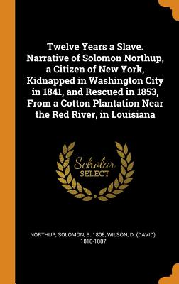 Twelve Years a Slave. Narrative of Solomon Northup, a Citizen of New York, Kidnapped in Washington City in 1841, and Rescued in 1853, from a Cotton Plantation Near the Red River, in Louisiana