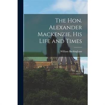 The Hon. Alexander Mackenzie, His Life and Times