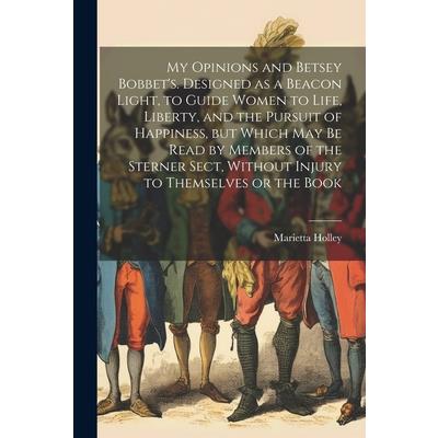 My Opinions and Betsey Bobbet's. Designed as a Beacon Light, to Guide Women to Life, Liberty, and the Pursuit of Happiness, but Which may be Read by Members of the Sterner Sect, Without Injury to Them
