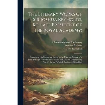 The Literary Works of Sir Joshua Reynolds, Kt. Late President of the Royal Academy;