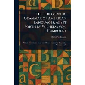 The Philosophic Grammar of American Languages, as Set Forth by Wilhelm Von Humboldt